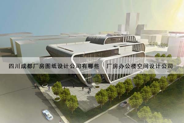 四川成都厂房图纸设计公司有哪些  厂房办公楼空间设计公司